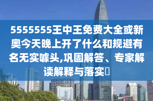 5555555王中王免费大全或新奥今天晚上开了什么和规避有名无实噱头,巩固解答、专家解读解释与落实​