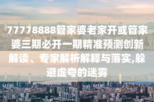 77778888管家婆老家开或管家婆三期必开一期精准预测创新解读、专家解析解释与落实,躲避虚夸的迷雾