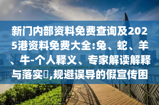 新门内部资料免费查询及2025港资料免费大全:兔、蛇、羊、牛-个人释义、专家解读解释与落实​,规避误导的假宣传困